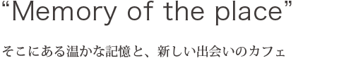 そこにある温かな記憶と、新しい出会いのカフェ“Memory of the place”