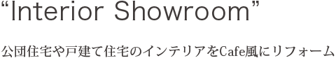 公団住宅や戸建て住宅のインテリアをCafe風にリフォーム“Interior Showroom”