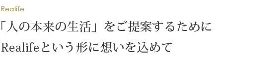 「人間本来の生活」をご提案するためにRealifeという形に想いをこめて